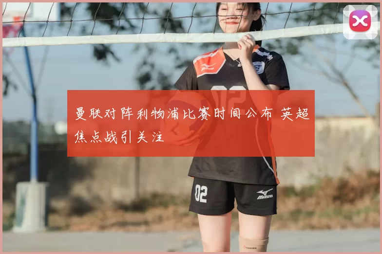 曼联对阵利物浦比赛时间公布 英超焦点战引关注