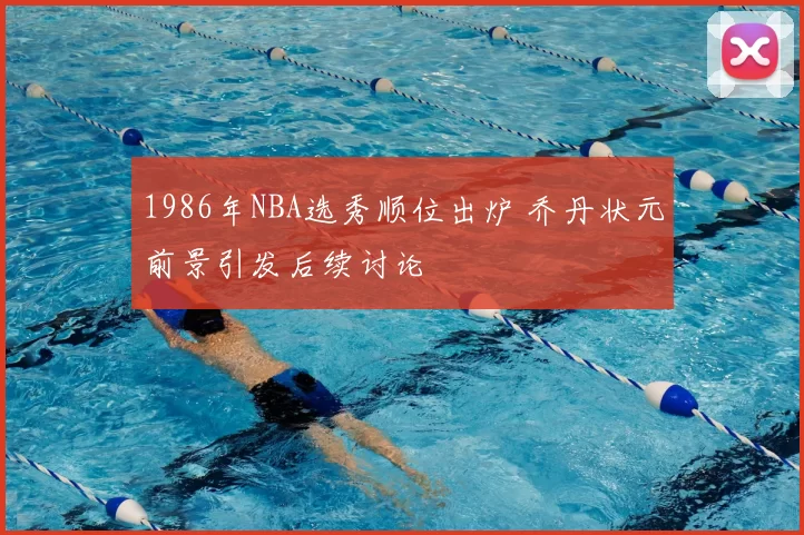 1986年NBA选秀顺位出炉 乔丹状元前景引发后续讨论