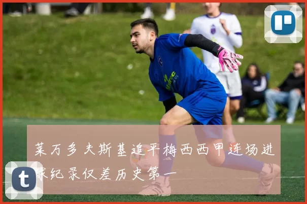 莱万多夫斯基追平梅西西甲连场进球纪录仅差历史第一