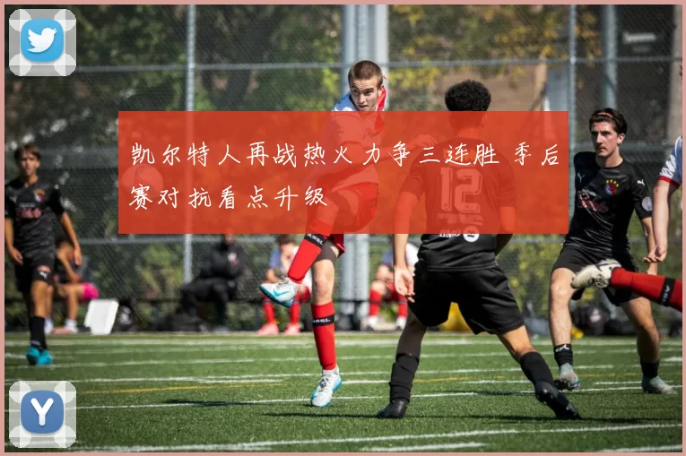 凯尔特人再战热火力争三连胜 季后赛对抗看点升级