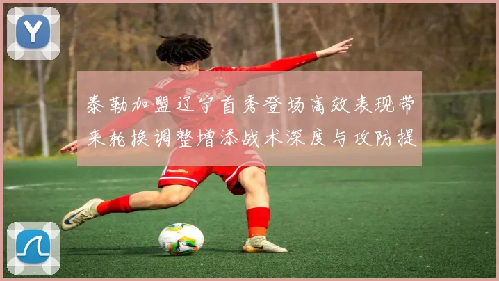 泰勒加盟辽宁首秀登场高效表现带来轮换调整增添战术深度与攻防提升