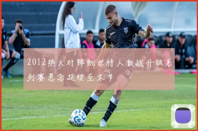 2012热火对阵凯尔特人激战升级系列赛悬念延续至末节