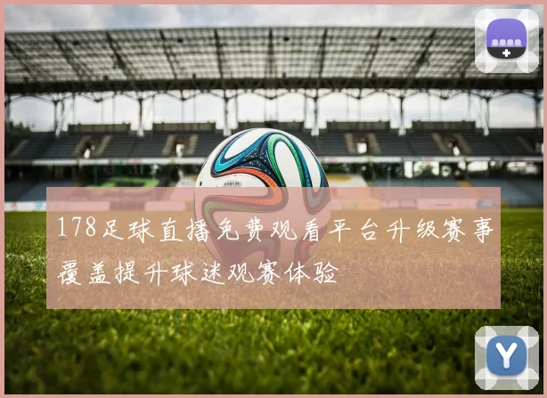 178足球直播免费观看平台升级赛事覆盖提升球迷观赛体验