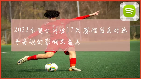 2022冬奥会持续17天 赛程密度对选手备战的影响及看点