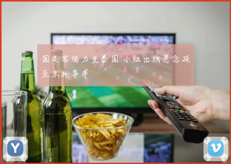 国足客场力克泰国 小组出线悬念延至末轮争夺
