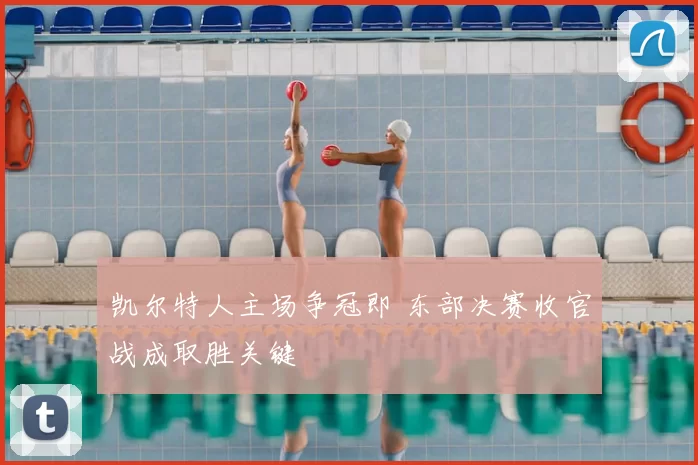凯尔特人主场争冠即 东部决赛收官战成取胜关键