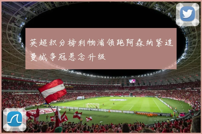 英超积分榜利物浦领跑阿森纳紧追曼城争冠悬念升级