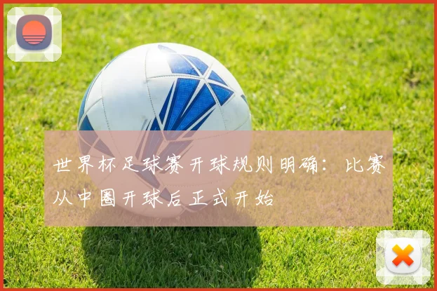 世界杯足球赛开球规则明确:比赛从中圈开球后正式开始