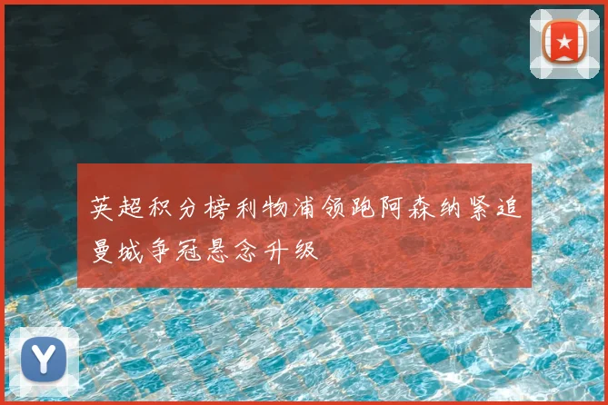 英超积分榜利物浦领跑阿森纳紧追曼城争冠悬念升级