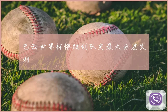 巴西世界杯惨败创队史最大分差失利