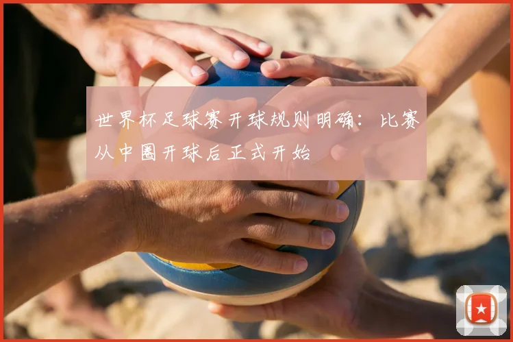 世界杯足球赛开球规则明确：比赛从中圈开球后正式开始