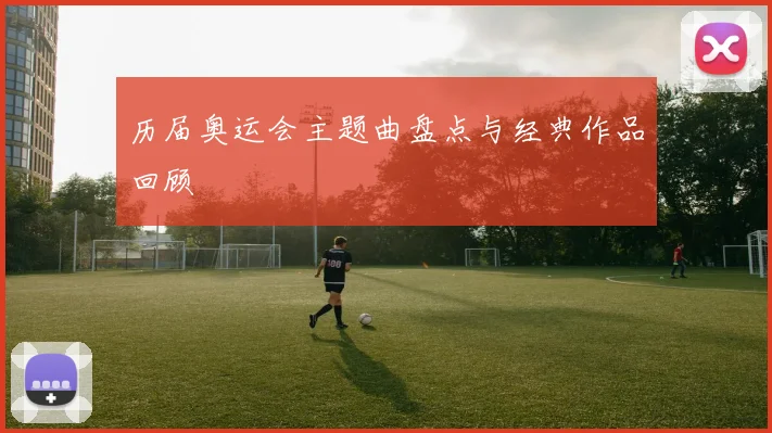 历届奥运会主题曲盘点与经典作品回顾