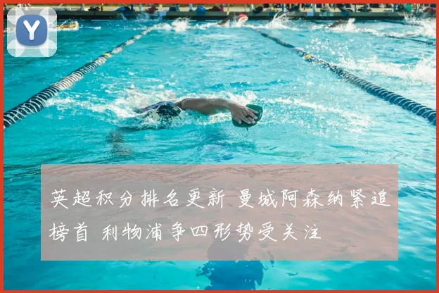 英超积分排名更新 曼城阿森纳紧追榜首 利物浦争四形势受关注