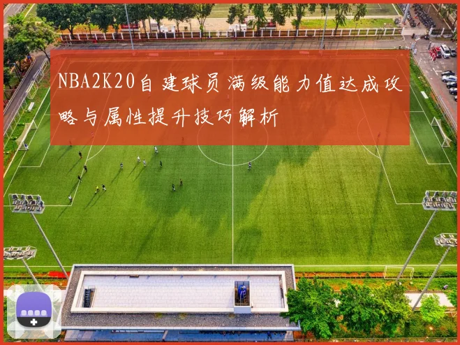 NBA2K20自建球员满级能力值达成攻略与属性提升技巧解析
