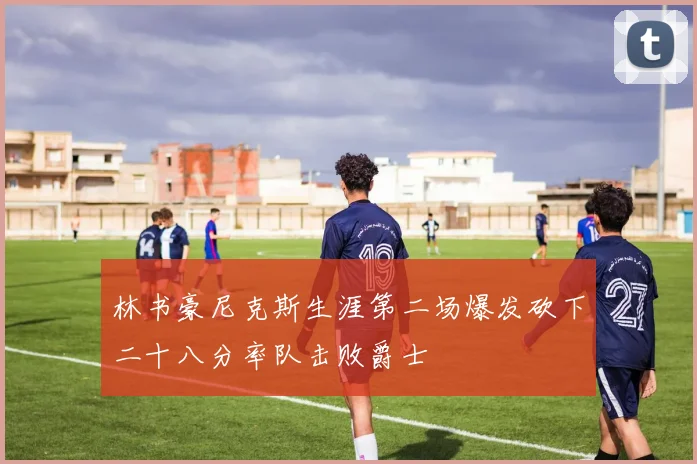 林书豪尼克斯生涯第二场爆发砍下二十八分率队击败爵士
