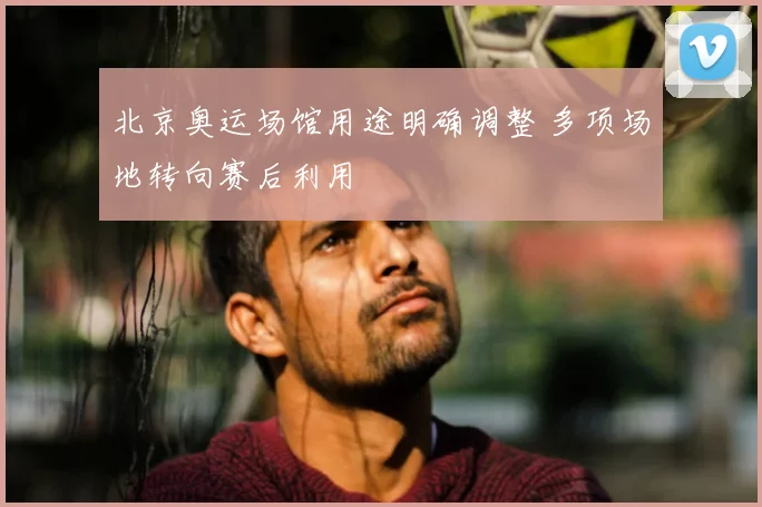北京奥运场馆用途明确调整 多项场地转向赛后利用